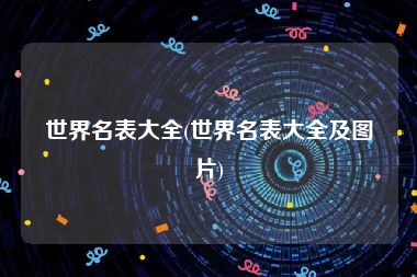 世界名表大全(世界名表大全及图片)