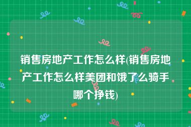 销售房地产工作怎么样(销售房地产工作怎么样美团和饿了么骑手哪个挣钱)