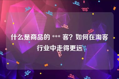 什么是商品的 *** 客？如何在淘客行业中走得更远