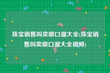 珠宝销售叫卖顺口溜大全(珠宝销售叫卖顺口溜大全视频)