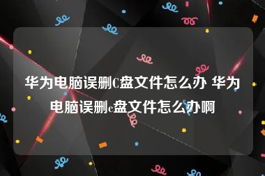 华为电脑误删C盘文件怎么办 华为电脑误删c盘文件怎么办啊