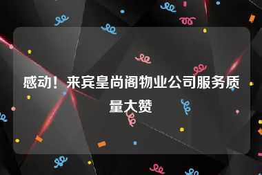 感动！来宾皇尚阁物业公司服务质量大赞