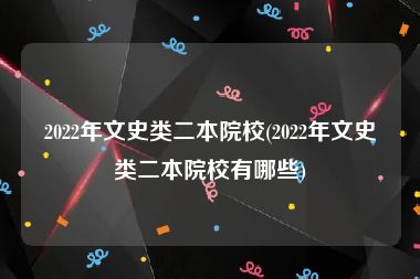 2022年文史类二本院校(2022年文史类二本院校有哪些)