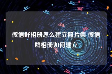 微信群相册怎么建立照片集 微信群相册如何建立