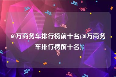 60万商务车排行榜前十名(30万商务车排行榜前十名)