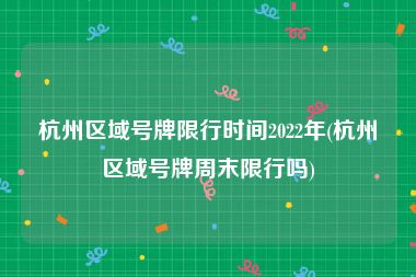 杭州区域号牌限行时间2022年(杭州区域号牌周末限行吗)