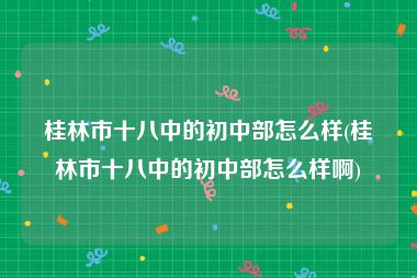 桂林市十八中的初中部怎么样(桂林市十八中的初中部怎么样啊)