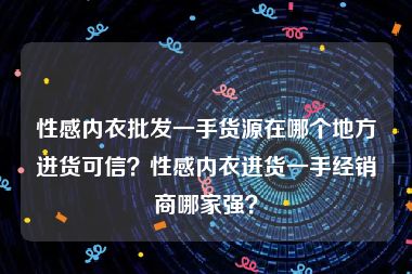 性感内衣批发一手货源在哪个地方进货可信？性感内衣进货一手经销商哪家强？