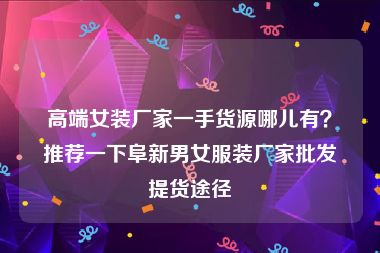 高端女装厂家一手货源哪儿有？推荐一下阜新男女服装厂家批发提货途径