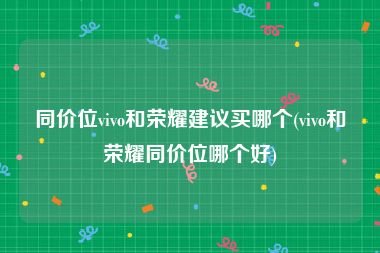 同价位vivo和荣耀建议买哪个(vivo和荣耀同价位哪个好)