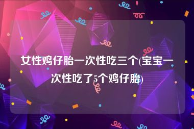 女性鸡仔胎一次性吃三个(宝宝一次性吃了5个鸡仔胎)