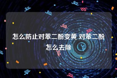 怎么防止对苯二酚变黄 对苯二酚怎么去除