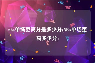 nba单场更高分是多少分(NBA单场更高多少分)