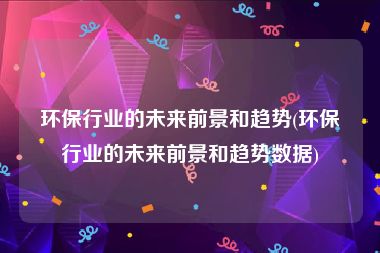 环保行业的未来前景和趋势(环保行业的未来前景和趋势数据)