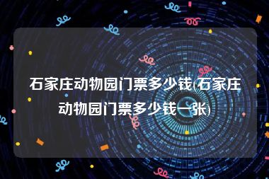 石家庄动物园门票多少钱(石家庄动物园门票多少钱一张)