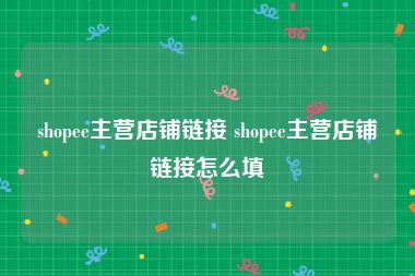 shopee主营店铺链接 shopee主营店铺链接怎么填