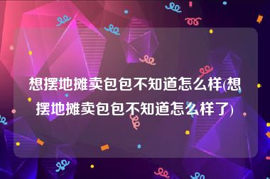 想摆地摊卖包包不知道怎么样(想摆地摊卖包包不知道怎么样了)