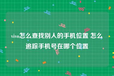 vivo怎么查找别人的手机位置 怎么追踪手机号在哪个位置