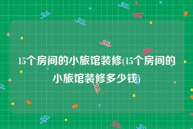 15个房间的小旅馆装修(15个房间的小旅馆装修多少钱)