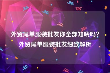 外贸尾单服装批发你全部知晓吗？外贸尾单服装批发细致解析