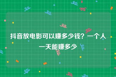 抖音放电影可以赚多少钱？一个人一天能赚多少