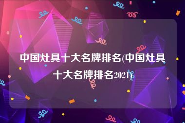 中国灶具十大名牌排名(中国灶具十大名牌排名2021)