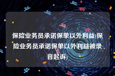 保险业务员承诺保单以外利益(保险业务员承诺保单以外利益被录音起诉)