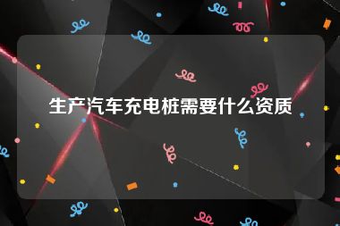 生产汽车充电桩需要什么资质