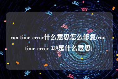 run time error什么意思怎么修复(run time error 339是什么意思)