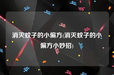 消灭蚊子的小偏方(消灭蚊子的小偏方小妙招)