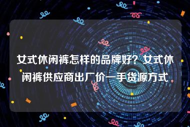 女式休闲裤怎样的品牌好？女式休闲裤供应商出厂价一手货源方式