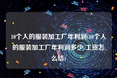 10个人的服装加工厂年利润(10个人的服装加工厂年利润多少 工资怎么结)