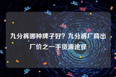 九分裤哪种牌子好？九分裤厂商出厂价之一手货源途径