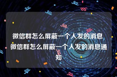 微信群怎么屏蔽一个人发的消息 微信群怎么屏蔽一个人发的消息通知