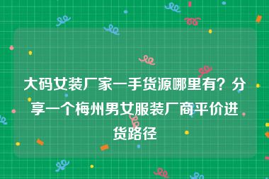 大码女装厂家一手货源哪里有？分享一个梅州男女服装厂商平价进货路径