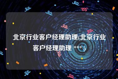 北京行业客户经理助理(北京行业客户经理助理 *** )