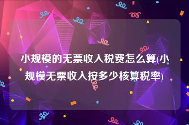 小规模的无票收入税费怎么算(小规模无票收入按多少核算税率)