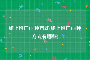 线上推广100种方式(线上推广100种方式有哪些)