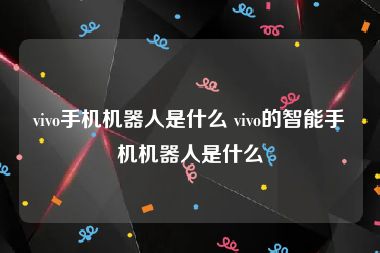 vivo手机机器人是什么 vivo的智能手机机器人是什么