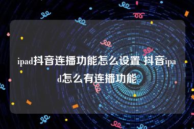 ipad抖音连播功能怎么设置 抖音ipad怎么有连播功能