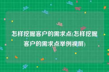 怎样挖掘客户的需求点(怎样挖掘客户的需求点举例视屏)