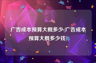 广告成本预算大概多少(广告成本预算大概多少钱)