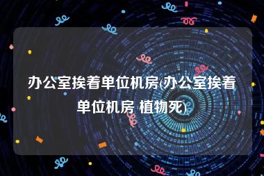 办公室挨着单位机房(办公室挨着单位机房 植物死)