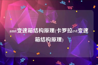 amt变速箱结构原理(卡罗拉cvt变速箱结构原理)