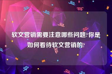 软文营销需要注意哪些问题?你是如何看待软文营销的?