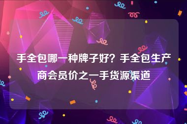 手全包哪一种牌子好？手全包生产商会员价之一手货源渠道