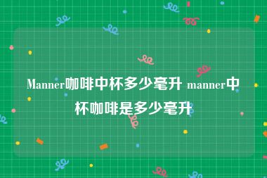 Manner咖啡中杯多少毫升 manner中杯咖啡是多少毫升