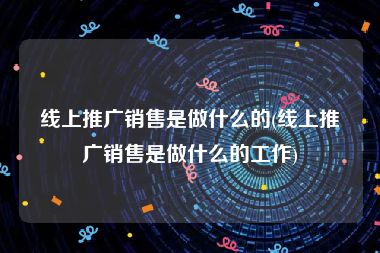 线上推广销售是做什么的(线上推广销售是做什么的工作)