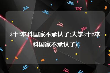 3十2本科国家不承认了(大学3十2本科国家不承认了)