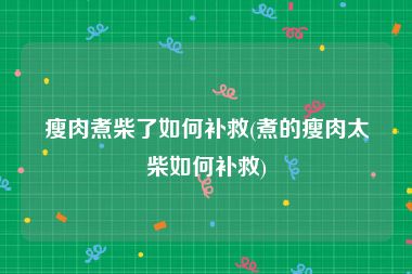 瘦肉煮柴了如何补救(煮的瘦肉太柴如何补救)